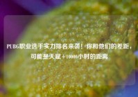 PUBG职业选手实力排名来袭！你和他们的差距，可能是天赋+10000小时的距离