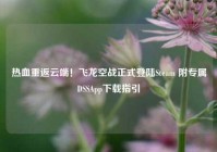 热血重返云端！飞龙空战正式登陆Steam 附专属DSSApp下载指引