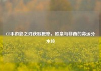 CF手游影之刃获取概率，欧皇与非酋的命运分水岭