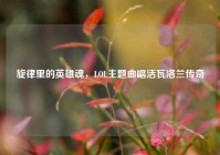 旋律里的英雄魂，LOL主题曲唱活瓦洛兰传奇