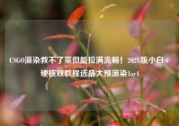 CSGO渲染救不了菜但能拉满流畅！202X版小白+硬核双教程选最大预渲染1or4