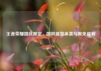 王者荣耀国庆限定，国风盛宴来袭与限免福利