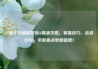 CF斯太尔蝴蝶获取&精准攻略，掌握技巧，近战扫中、中距离点射都超稳！