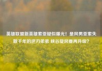 英雄联盟新英雄索亚疑似曝光！是风男亚索失散千年的逆刃弟弟 峡谷旋风要再升级？