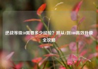 逆战等级30需要多少经验？附从1到100高效升级全攻略