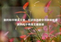 新的和平精英主播，在战场迷雾中开辟新航道新的和平精英主播是谁