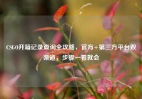 CSGO开箱记录查询全攻略，官方+第三方平台双渠道，步骤一看就会