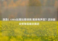 别急！COD16玩着玩着绿屏/黑屏有声音？这份超全修复指南全搞定