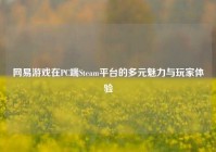 网易游戏在PC端Steam平台的多元魅力与玩家体验