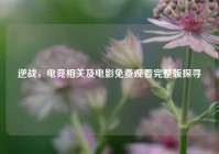 逆战，电竞相关及电影免费观看完整版探寻