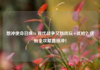 想冲使命召唤16 现代战争又愁找玩+试枪？这份全攻略直接冲！
