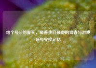 给个号lol的夏天，藏着我们最野的青春与游戏账号兑换记忆