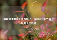 屏幕那头的PUBG吃鸡搭子，你们还在吗？现在玩的人还多吗