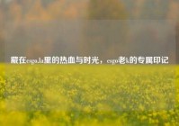 藏在csgo.la里的热血与时光，csgo老k的专属印记