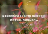 和平精英战队币最全兑换攻略！轻松获取皮肤、道具不踩雷，附详细兑换方法