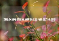 英雄联盟守卫眼皮肤获取位置与设置方法探寻