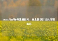 Steam电邮账号注册指南，安全便捷游戏伙伴获取法
