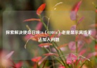探索解决使命召唤16（COD16）老是显示离线无法加入问题