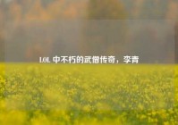 LOL 中不朽的武僧传奇，李青