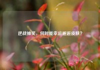 逆战抽奖，何时能幸运邂逅皮肤？