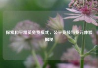 探索和平精英免费模式，公平竞技与多元体验揭秘