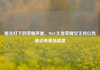 聚光灯下的荣耀声量，WGC王者荣耀女主持以热爱点亮赛场温度
