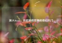 深入Steam，开启游戏世界的奇幻大门