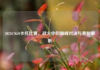 2021CSGO卡托比赛，战火中的巅峰对决与赛制解析