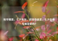 和平精英，七夕有你，战场亦温柔，七夕会有专属皮肤吗？