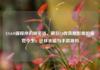 CS:GO源程序的秘密链，藏在CS传奇阴影里的前世今生、迁移余波与手游源码