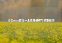 淘宝Steam喜加一全流程解析与领取指南