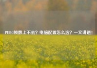 PUBG帧数上不去？电脑配置怎么选？一文讲透！