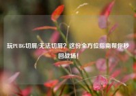 玩PUBG切屏/无法切屏？这份全方位指南帮你秒回战场！