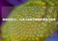 揭秘逆战2021，488永久皮肤兑换码的真相与陷阱