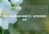 探寻CSGO比赛的最优屏幕尺寸，追求极致视觉体验