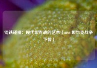 钢铁碰撞：现代坦克战的艺术（mwt:坦乜克战争下载）