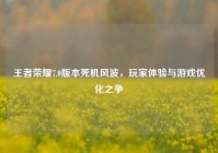 王者荣耀7.0版本死机风波，玩家体验与游戏优化之争