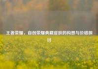 王者荣耀，自创荣耀典藏皮肤的构想与价格探讨
