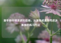 新手和平精英进阶指南，从落地成盒到苟进决赛圈的练习方法