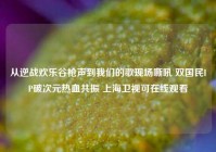 从逆战欢乐谷枪声到我们的歌现场嘶吼 双国民IP破次元热血共振 上海卫视可在线观看