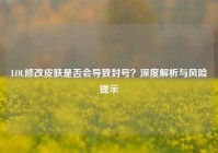 LOL修改皮肤是否会导致封号？深度解析与风险提示