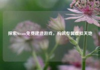 探索Steam免费建造游戏，构筑专属虚拟天地