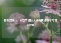 使命召唤16，从新手进阶大神的玩法教学与新手教程
