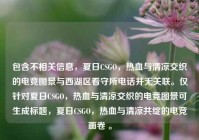 包含不相关信息，夏日CSGO，热血与清凉交织的电竞图景与西湖区看守所电话并无关联。仅针对夏日CSGO，热血与清凉交织的电竞图景可生成标题，夏日CSGO，热血与清凉共绽的电竞画卷 。