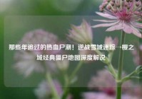 那些年追过的热血尸潮！逆战雪域迷踪→樱之城经典僵尸地图深度解说