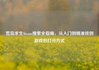 荒岛求生Steam搜索全指南，从入门到精准找到游戏的打开方式
