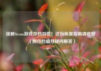 误删Steam游戏存档别慌！这份恢复指南请收好（附存档留存疑问解答）
