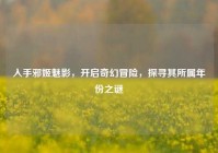 入手邪姬魅影，开启奇幻冒险，探寻其所属年份之谜