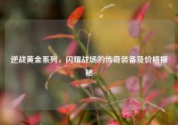 逆战黄金系列，闪耀战场的传奇装备及价格探秘