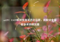 ca129：CA129航班恢复常态化运营，民航安全监管体系持续完善